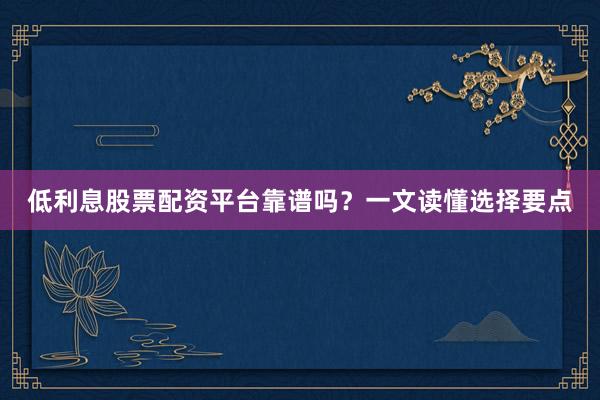 低利息股票配资平台靠谱吗？一文读懂选择要点