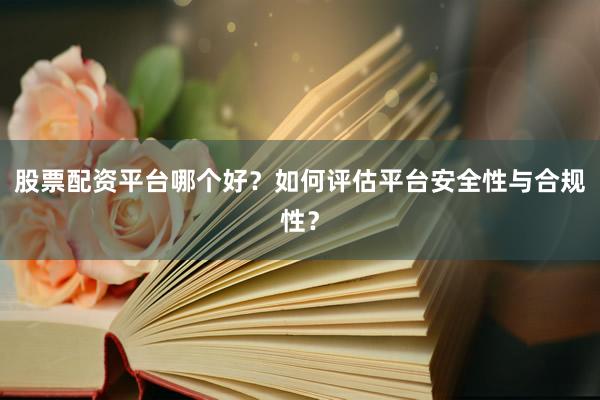 股票配资平台哪个好？如何评估平台安全性与合规性？