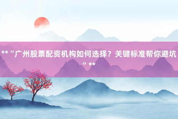 **“广州股票配资机构如何选择?关键标准帮你避坑”**