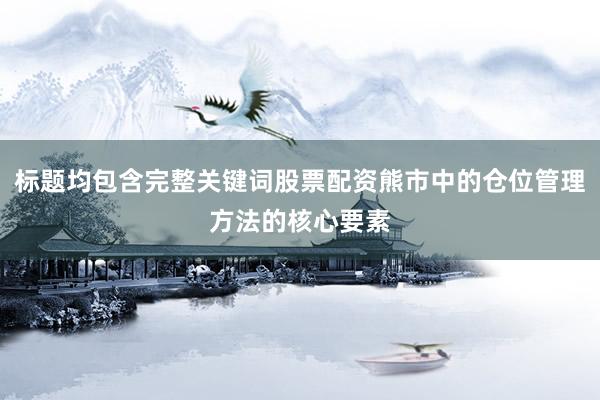 标题均包含完整关键词股票配资熊市中的仓位管理方法的核心要素