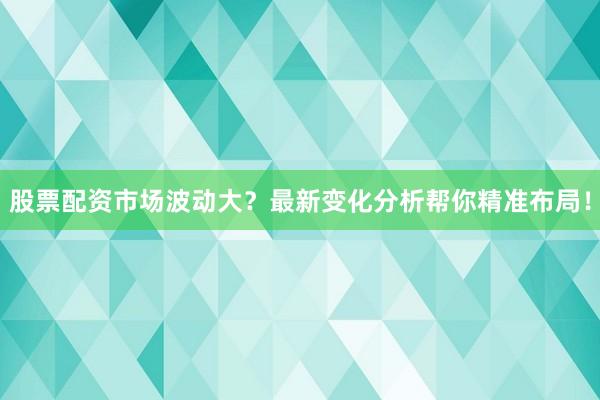 股票配资市场波动大？最新变化分析帮你精准布局！