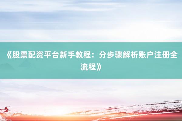 《股票配资平台新手教程：分步骤解析账户注册全流程》