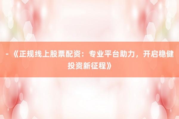 - 《正规线上股票配资：专业平台助力，开启稳健投资新征程》
