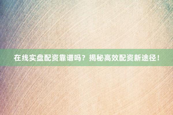 在线实盘配资靠谱吗？揭秘高效配资新途径！