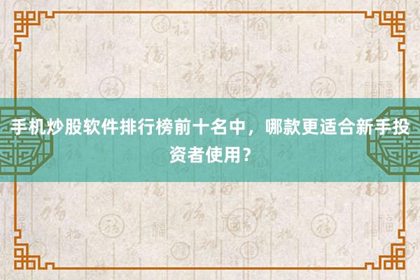 手机炒股软件排行榜前十名中，哪款更适合新手投资者使用？