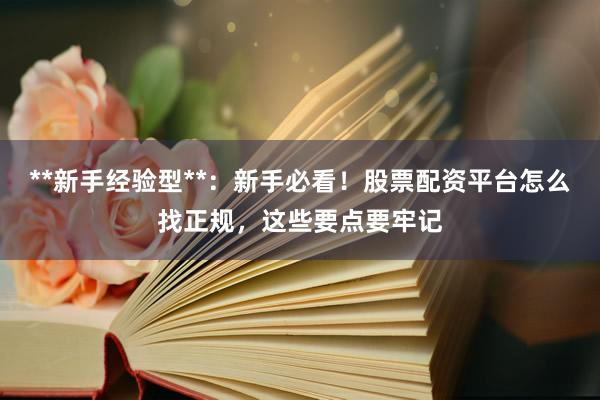 **新手经验型**：新手必看！股票配资平台怎么找正规，这些要点要牢记