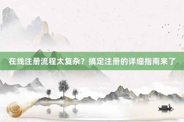 在线注册流程太复杂？搞定注册的详细指南来了