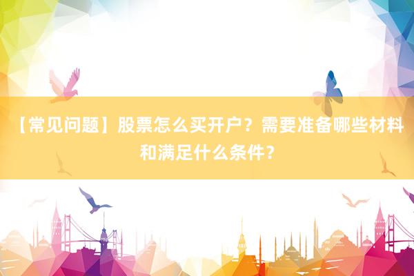 【常见问题】股票怎么买开户？需要准备哪些材料和满足什么条件？