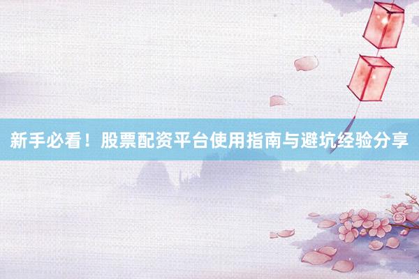 新手必看！股票配资平台使用指南与避坑经验分享