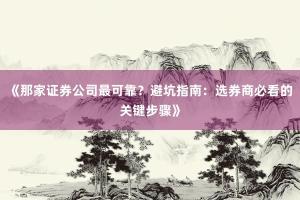 《那家证券公司最可靠?避坑指南:选券商必看的关键步骤》