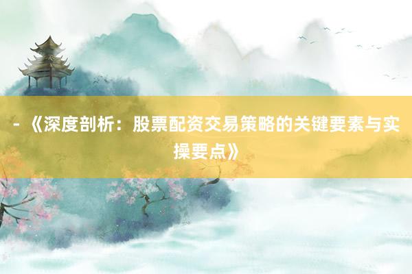 - 《深度剖析：股票配资交易策略的关键要素与实操要点》