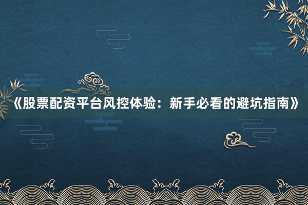 《股票配资平台风控体验：新手必看的避坑指南》