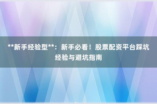 **新手经验型**：新手必看！股票配资平台踩坑经验与避坑指南