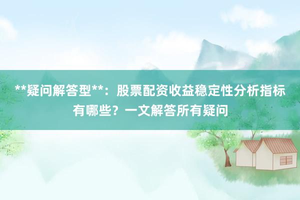 **疑问解答型**：股票配资收益稳定性分析指标有哪些？一文解答所有疑问