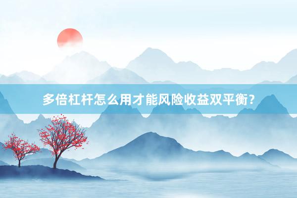 多倍杠杆怎么用才能风险收益双平衡？