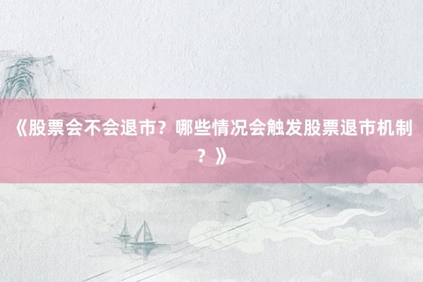 《股票会不会退市?哪些情况会触发股票退市机制?》