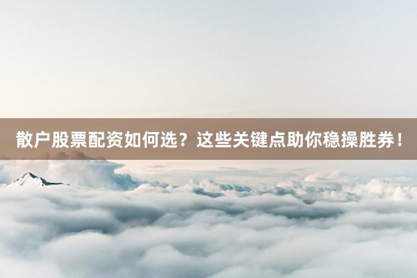 散户股票配资如何选？这些关键点助你稳操胜券！