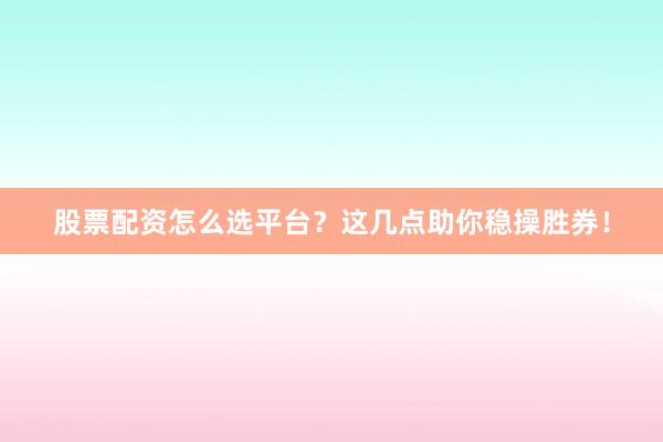 股票配资怎么选平台？这几点助你稳操胜券！