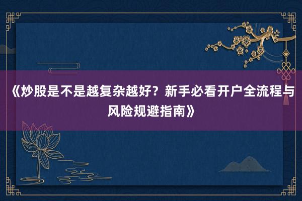 《炒股是不是越复杂越好？新手必看开户全流程与风险规避指南》