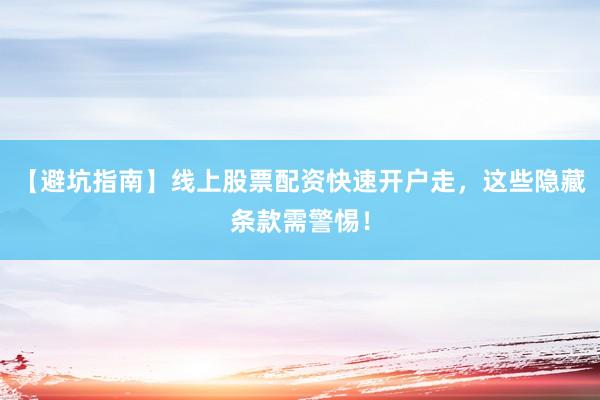 【避坑指南】线上股票配资快速开户走，这些隐藏条款需警惕！