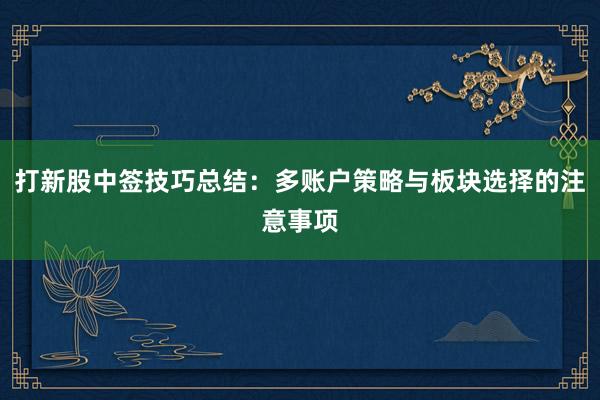 打新股中签技巧总结：多账户策略与板块选择的注意事项