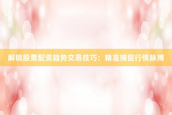 解锁股票配资趋势交易技巧：精准捕捉行情脉搏