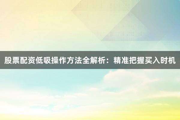 股票配资低吸操作方法全解析：精准把握买入时机