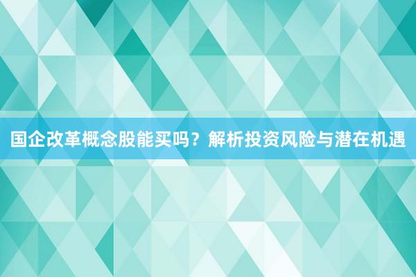 国企改革概念股能买吗？解析投资风险与潜在机遇
