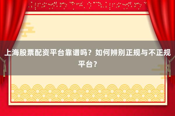 上海股票配资平台靠谱吗？如何辨别正规与不正规平台？