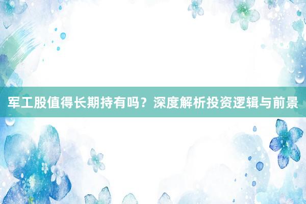 军工股值得长期持有吗？深度解析投资逻辑与前景