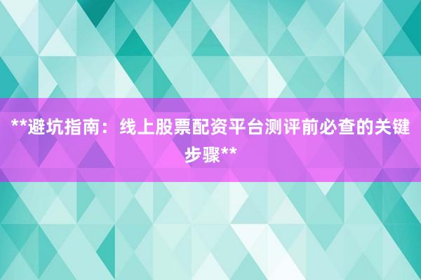 **避坑指南：线上股票配资平台测评前必查的关键步骤**
