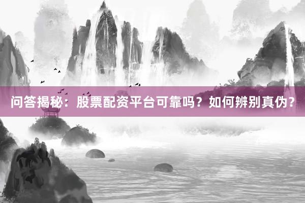 问答揭秘:股票配资平台可靠吗?如何辨别真伪?