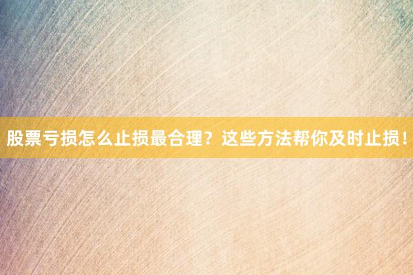 股票亏损怎么止损最合理？这些方法帮你及时止损！