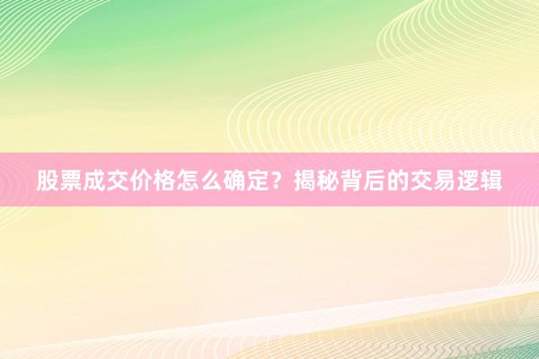 股票成交价格怎么确定？揭秘背后的交易逻辑