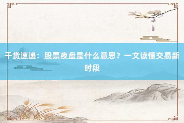 干货速递：股票夜盘是什么意思？一文读懂交易新时段