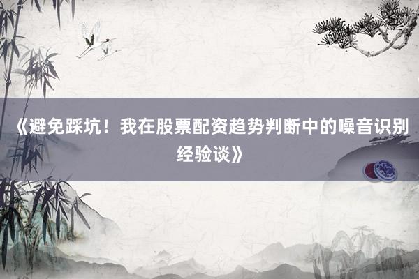 《避免踩坑！我在股票配资趋势判断中的噪音识别经验谈》