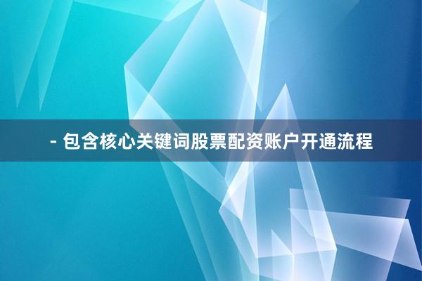 - 包含核心关键词股票配资账户开通流程