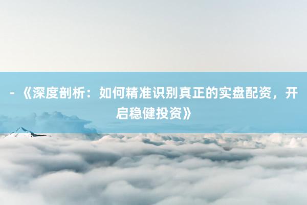- 《深度剖析：如何精准识别真正的实盘配资，开启稳健投资》