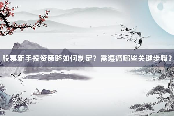 股票新手投资策略如何制定？需遵循哪些关键步骤？