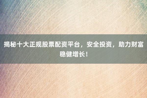 揭秘十大正规股票配资平台，安全投资，助力财富稳健增长！