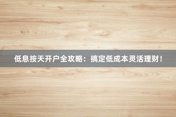 低息按天开户全攻略：搞定低成本灵活理财！
