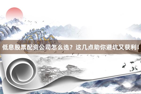低息股票配资公司怎么选？这几点助你避坑又获利！