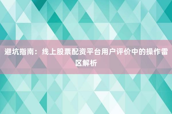避坑指南：线上股票配资平台用户评价中的操作雷区解析