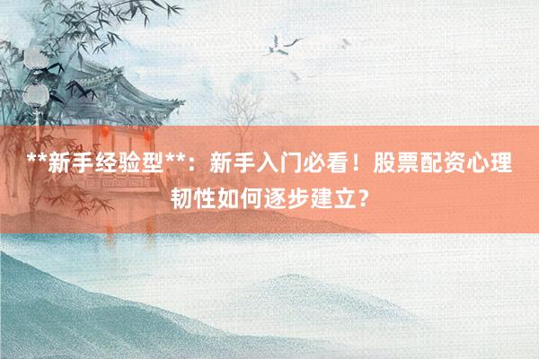 **新手经验型**：新手入门必看！股票配资心理韧性如何逐步建立？