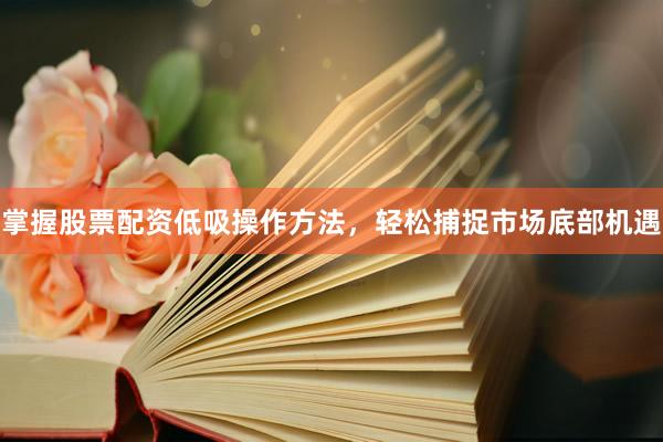 掌握股票配资低吸操作方法，轻松捕捉市场底部机遇