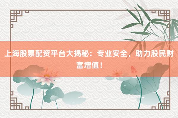 上海股票配资平台大揭秘：专业安全，助力股民财富增值！