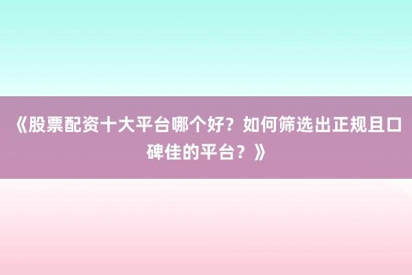 《股票配资十大平台哪个好？如何筛选出正规且口碑佳的平台？》