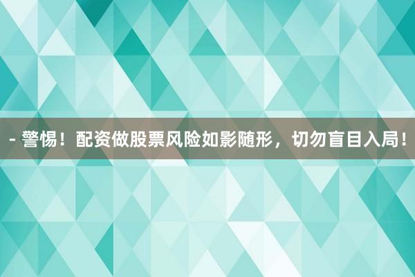 - 警惕！配资做股票风险如影随形，切勿盲目入局！