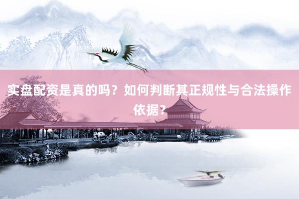 实盘配资是真的吗？如何判断其正规性与合法操作依据？