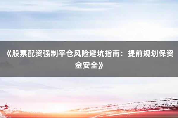 《股票配资强制平仓风险避坑指南：提前规划保资金安全》